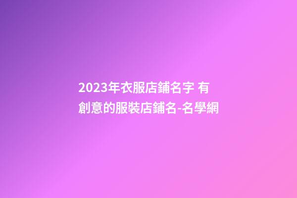 2023年衣服店鋪名字 有創意的服裝店鋪名-名學網-第1張-店鋪起名-玄機派